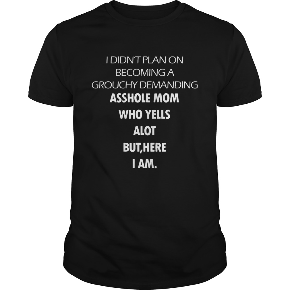 I Didn’t Plan On Becoming A Grouchy Demanding Asshole Mom Who Yells A Lot But Here I Am Black Version shirts