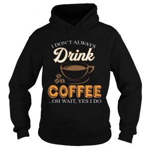 I Dont Always Drink Coffee Oh Wait Yes I Do hoodie