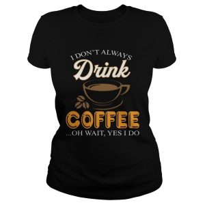 I Dont Always Drink Coffee Oh Wait Yes I Do ladies tee