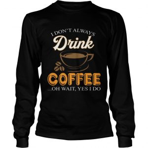 I Dont Always Drink Coffee Oh Wait Yes I Do longsleeve tee