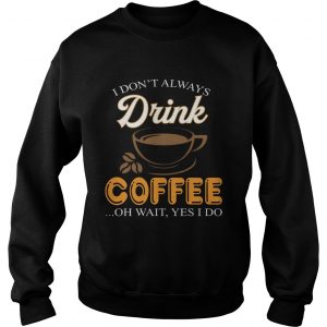 I Dont Always Drink Coffee Oh Wait Yes I Do sweatshirt