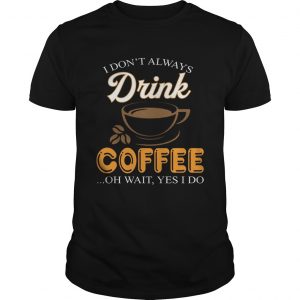 I Dont Always Drink Coffee Oh Wait Yes I Do unisex