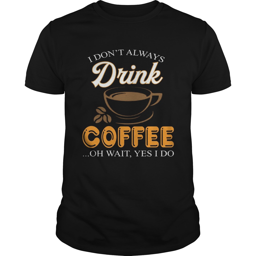 I Don’t Always Drink Coffee Oh Wait Yes I Do T-shirts