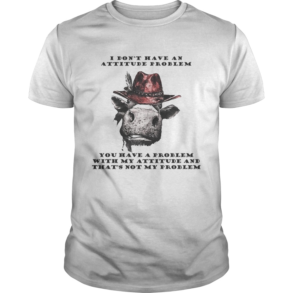 I Don’t Have An Attitude Problem You Have A Problem With My Attitude Cowboy Cow Version shirts