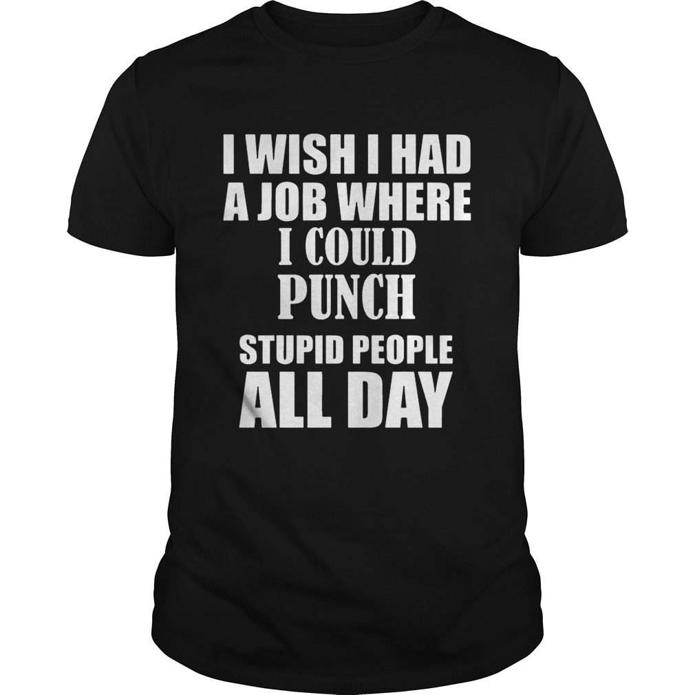 I Wish I Had A Job Where I Could Punch Stupid People All Day shirts