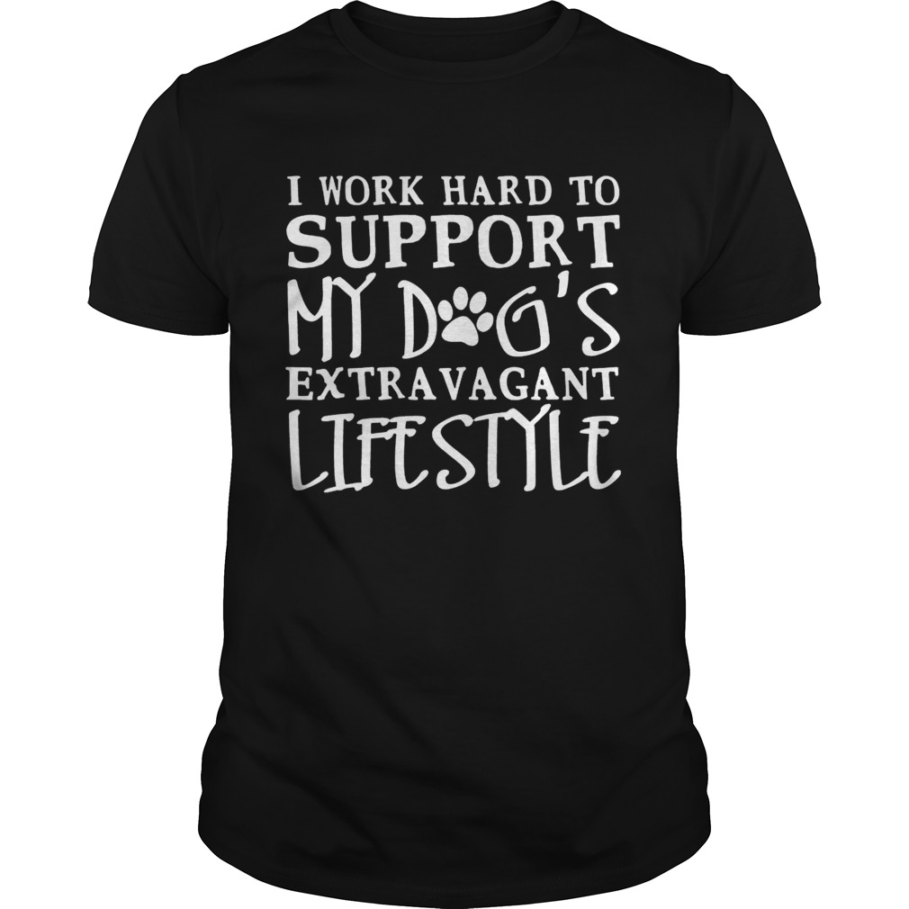 I Work Hard To Support My Dog’s Extravagant Lifestyle shirt