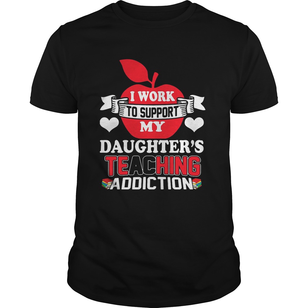 I Work To Support My Daughter’s Teaching Addiction T-Shirts