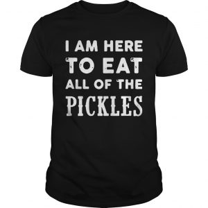 I am here to eat all of the pickles unisex