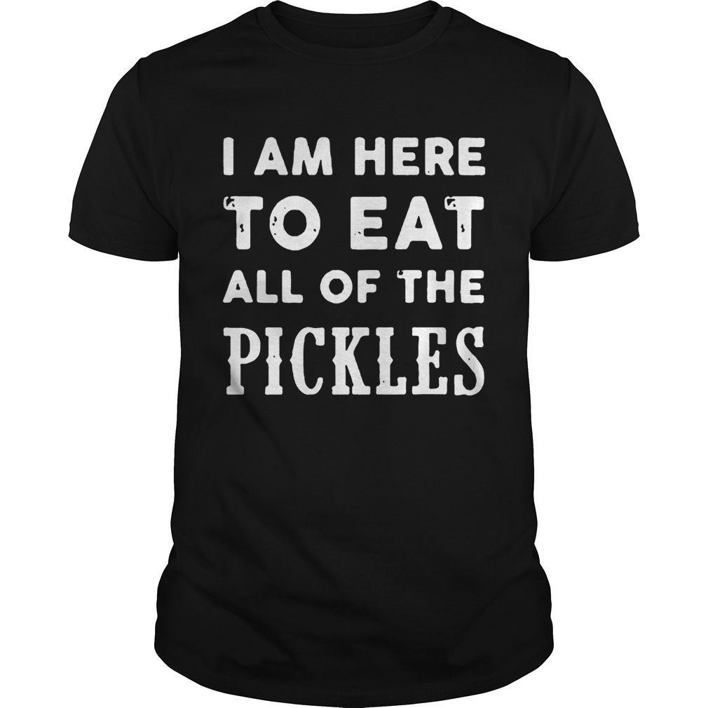 I am here to eat all of the pickles shirts