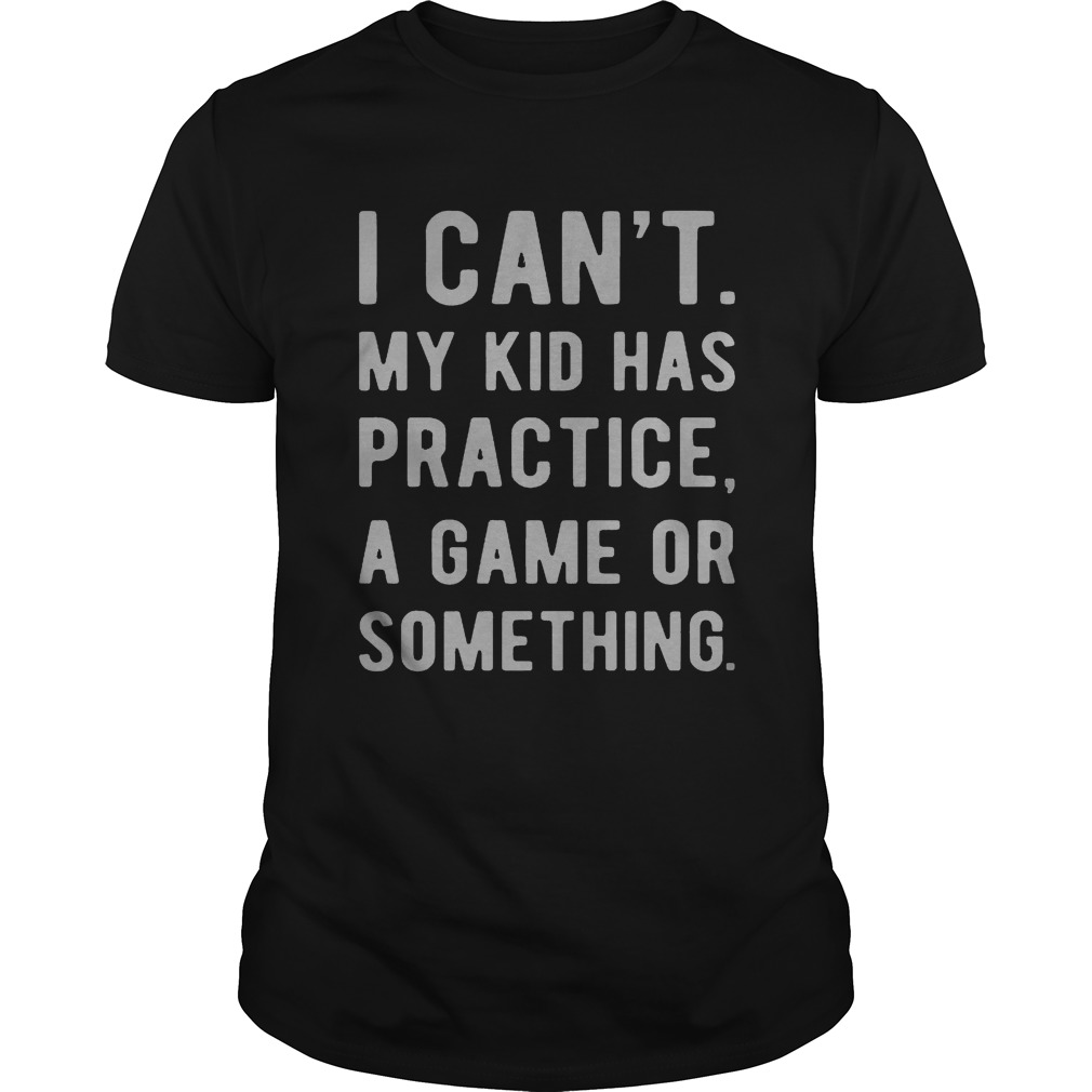 I can’t my kid has practice a game or something shirts