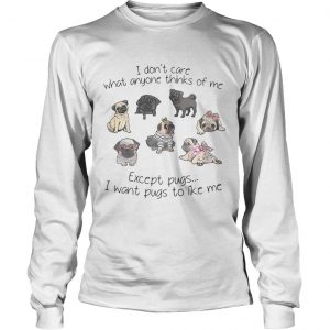 I dont care what anyone thinks of me excepts pugs I want pugs to like me longsleeve tee