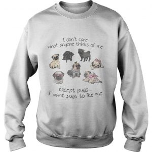 I dont care what anyone thinks of me excepts pugs I want pugs to like me sweatshirt