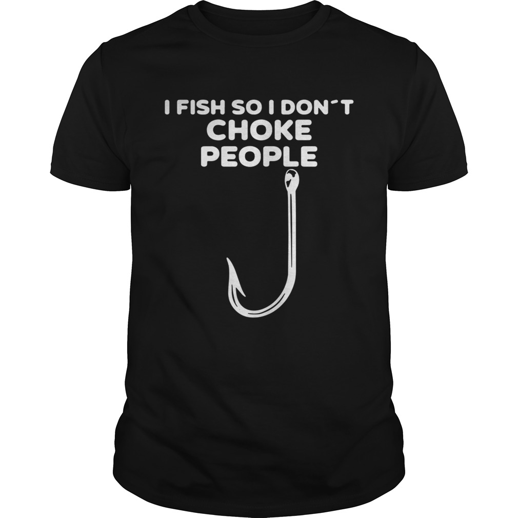 I fish so I don’t choke people shirts