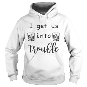 I get us into trouble whiskey hoodie