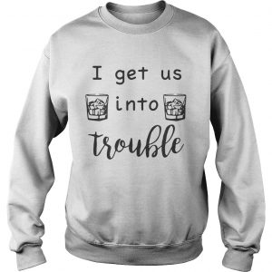 I get us into trouble whiskey sweatshirt