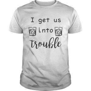 I get us into trouble whiskey unisex