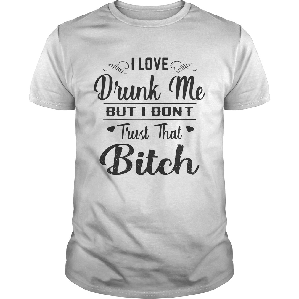 I love drunk me but I don’t trust that bitch shirts