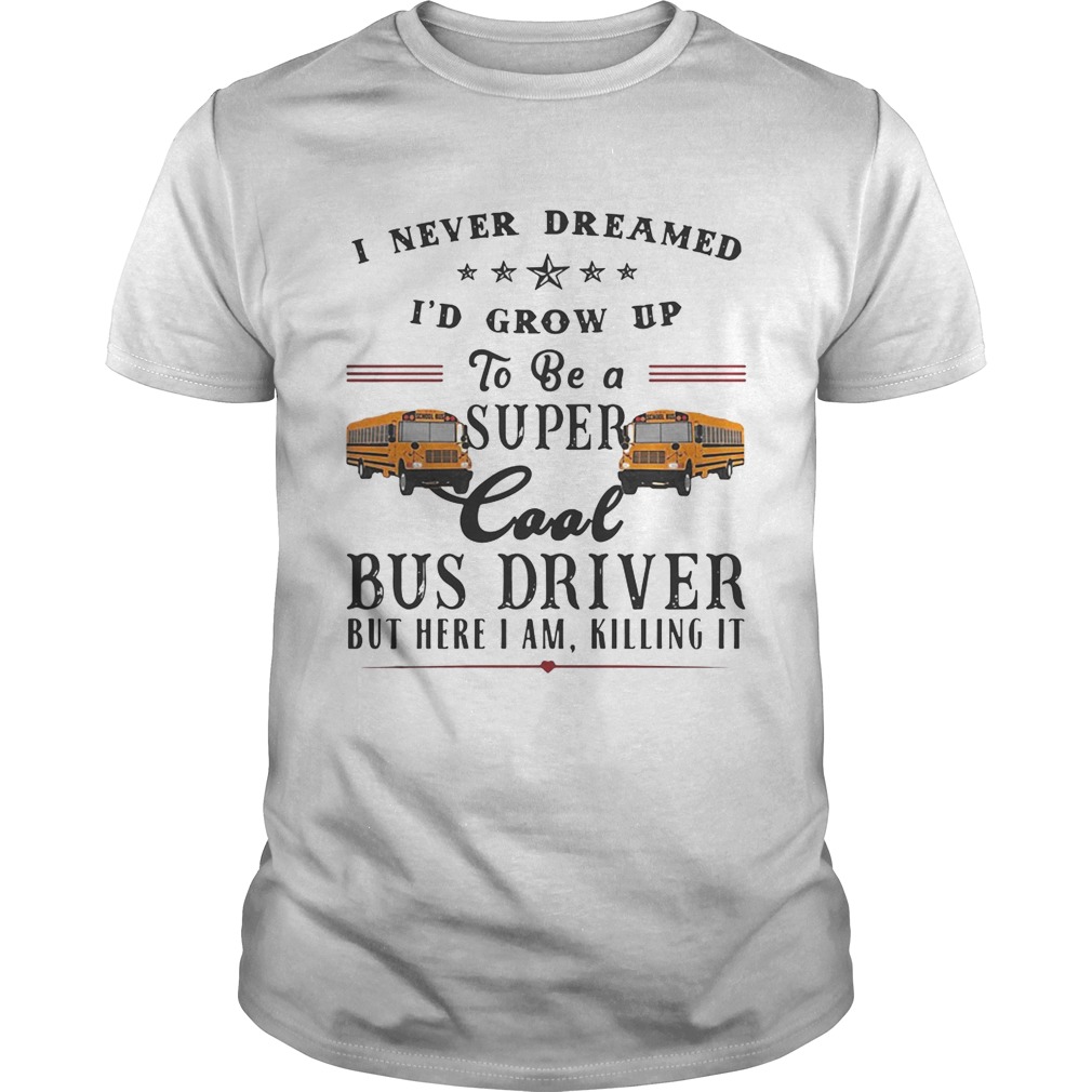 I never dreamed I’d grow up to be a super cool bus driver but here I am killing it shirts