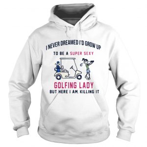 I never dreamed Id grow up to be a super sexy golfing lady but there I am killing it hoodie