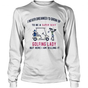 I never dreamed Id grow up to be a super sexy golfing lady but there I am killing it longsleeve tee