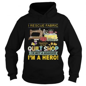 I rescue fabric trapped in the quilt shop Im not a hoarder Im a hero hoodie