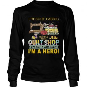 I rescue fabric trapped in the quilt shop Im not a hoarder Im a hero longsleeve tee