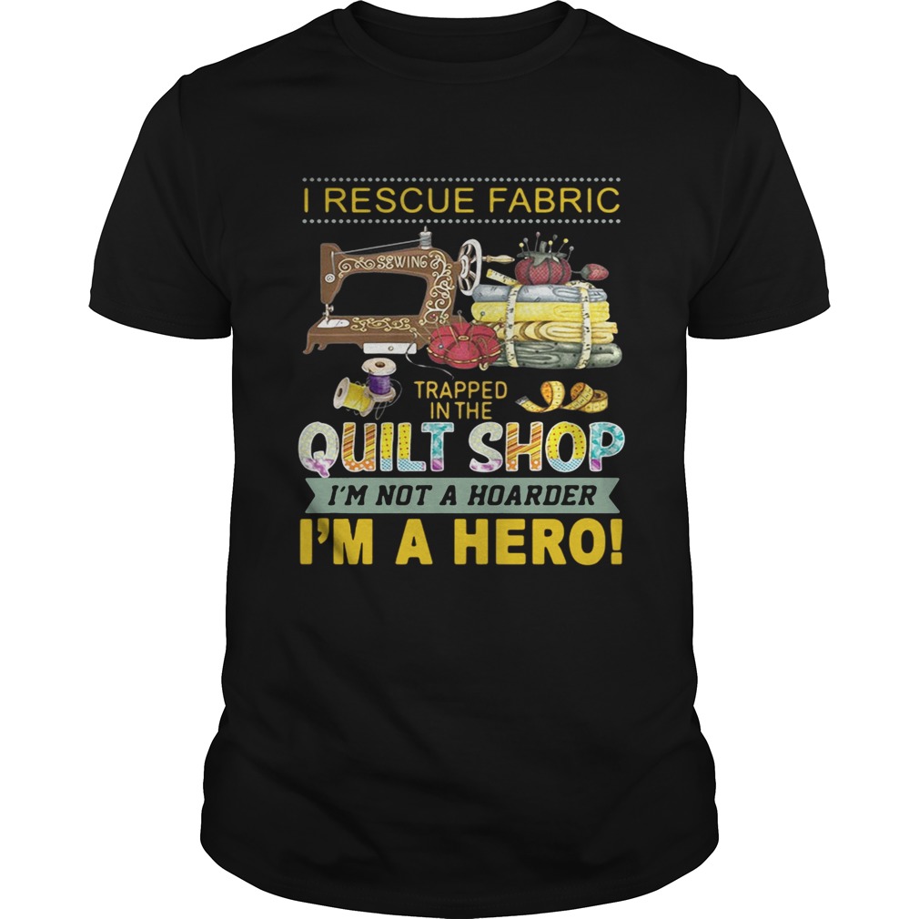 I rescue fabric trapped in the quilt shop I’m not a hoarder I’m a hero shirts