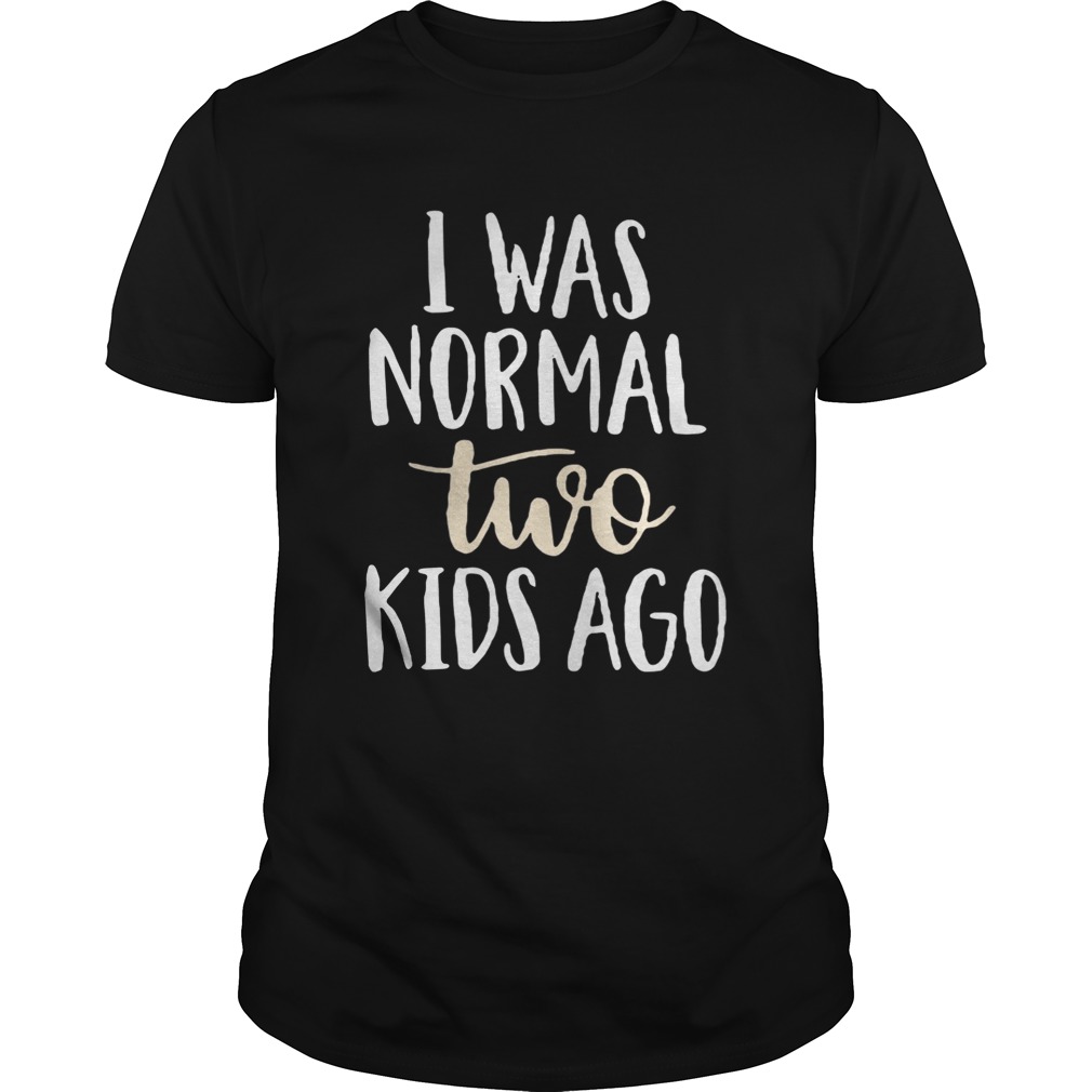 I was normal two kids ago shirts