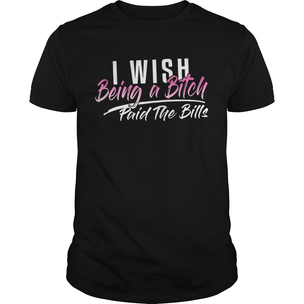 I wish being a bitch paid the bills shirts