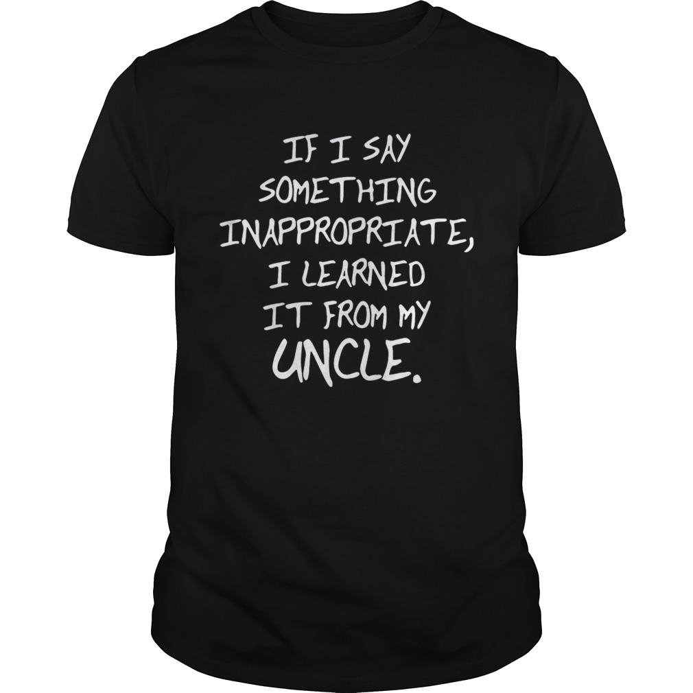 If I Say Something Inappropriate I Learned From My Uncle Kid T- shirts