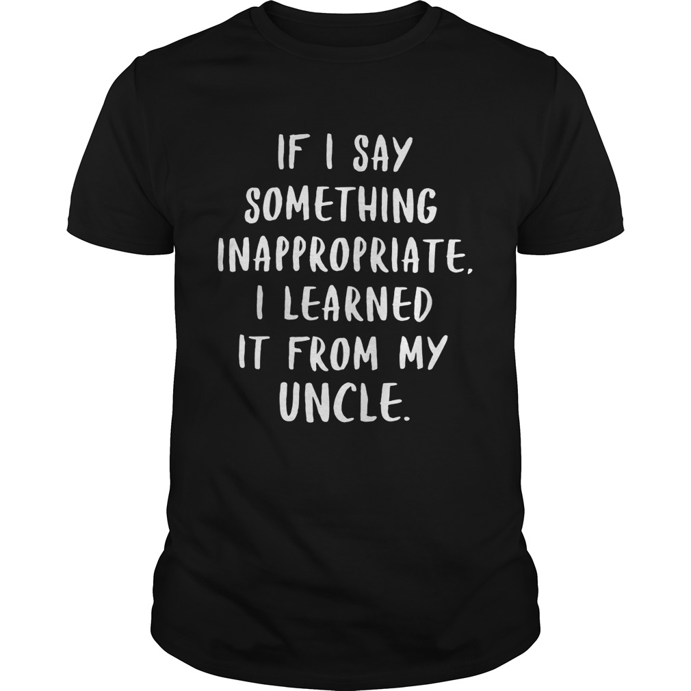 If I say something inappropriate I learned It from my uncle shirts