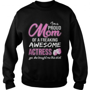 Im Proud Mom Of Freaking Awesome Actress Gift sweatshirt