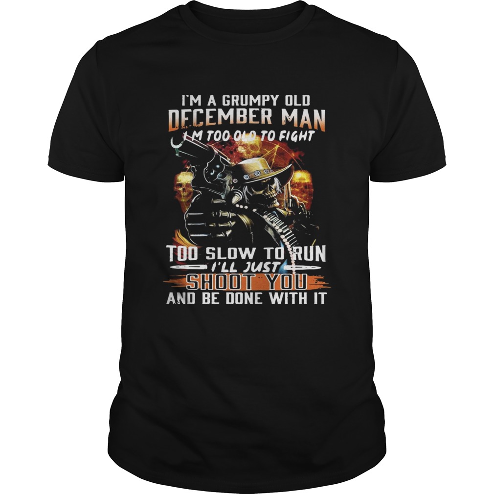 I’m a grumpy old December man I’m too lod to fight too slow to run I’ll hust shoot you shirts