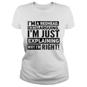 Im a redhead Im not arguing Im just explaining why I am right ladies tee