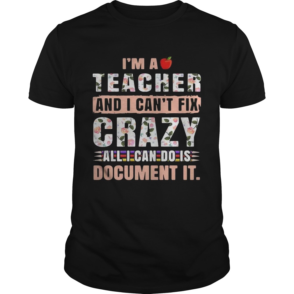 I’m a teacher and I can’t fix crazy all I can do is document it shirts