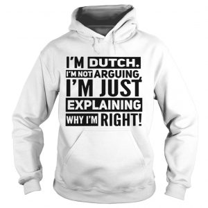 Im dutch Im not arguing Im just explaining why I am right hoodie