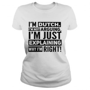 Im dutch Im not arguing Im just explaining why I am right ladies tee