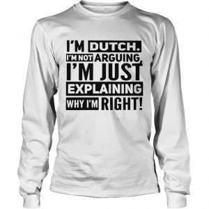 Im dutch Im not arguing Im just explaining why I am right longsleeve tee