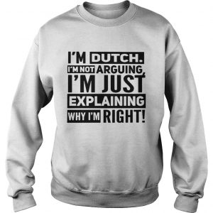 Im dutch Im not arguing Im just explaining why I am right sweatshirt