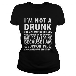 Im not a drunk but my camping friends are and when they drink naturally ladies tee