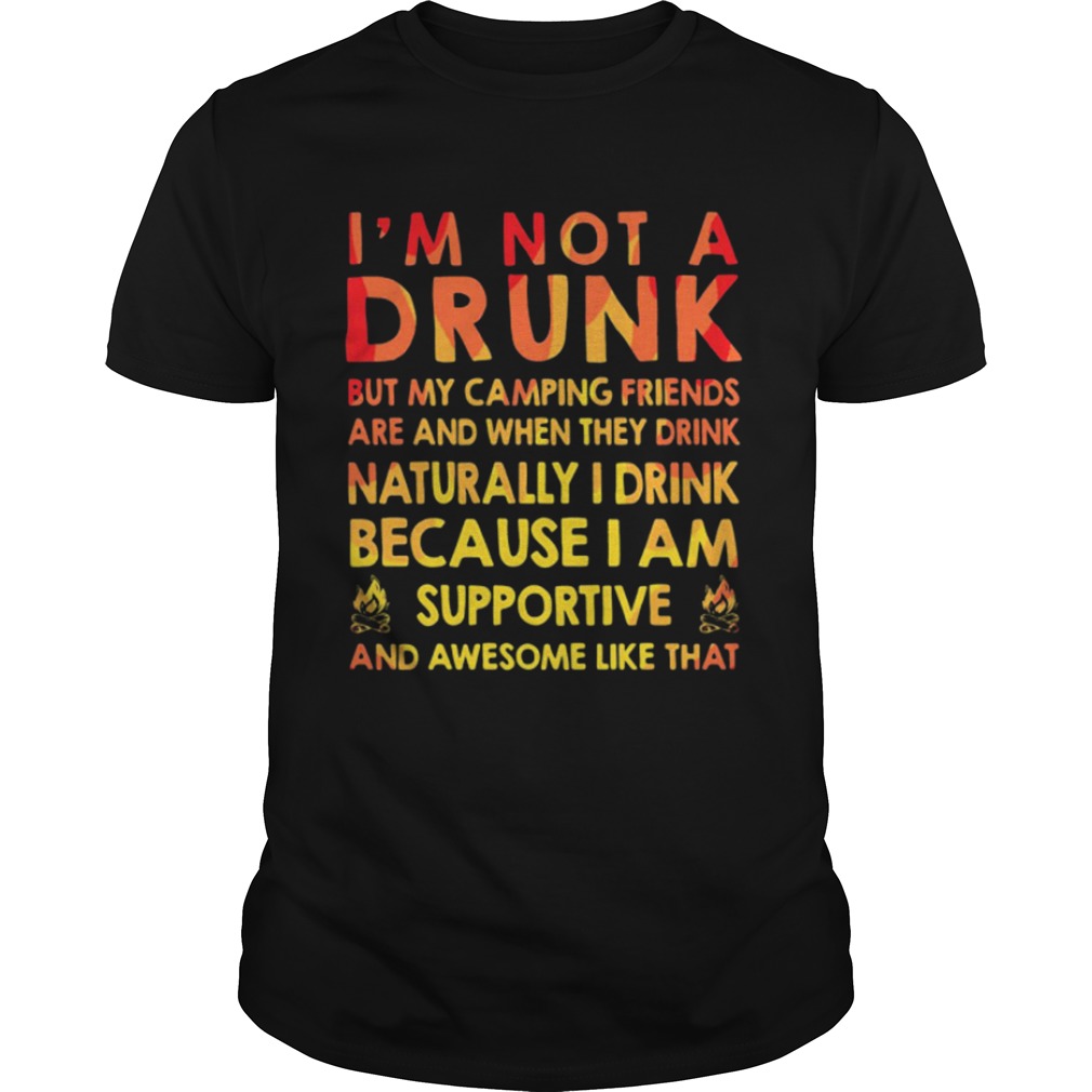 I’m not a drunk but my camping friends are and when they drink naturally I drink because I am supportive and awesome like that shirts