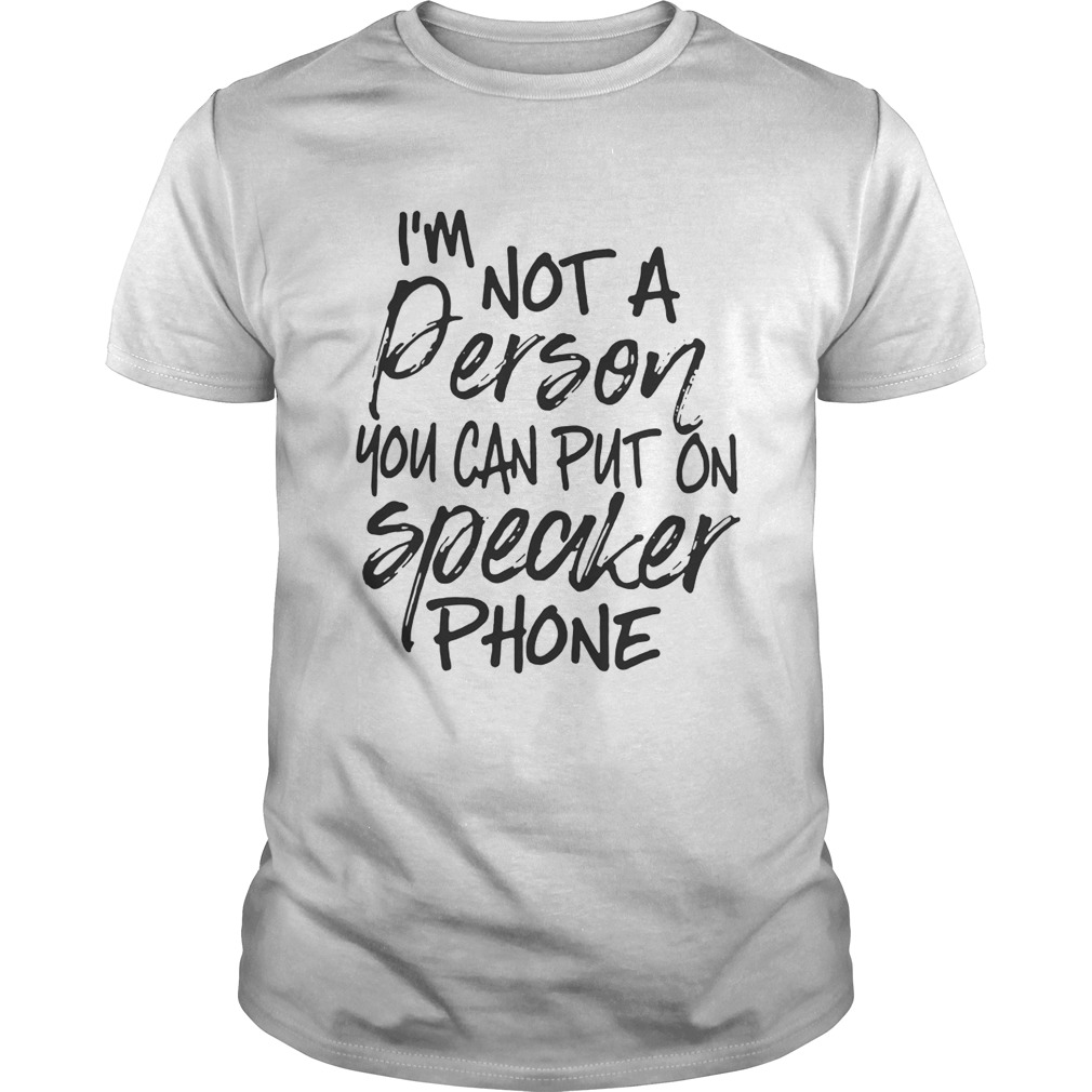 I’m not a person you can put on speaker phone shirts