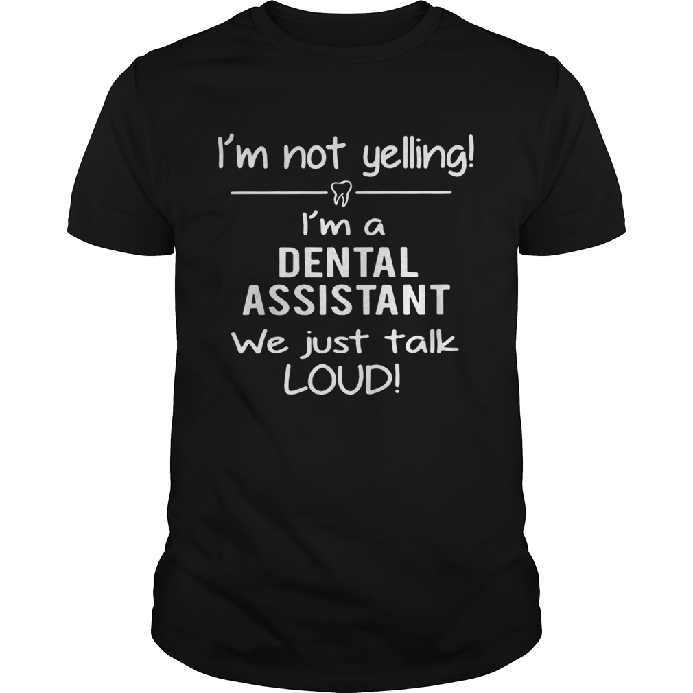 I’m not yelling I’m a dental assistant we just talk loud shirts