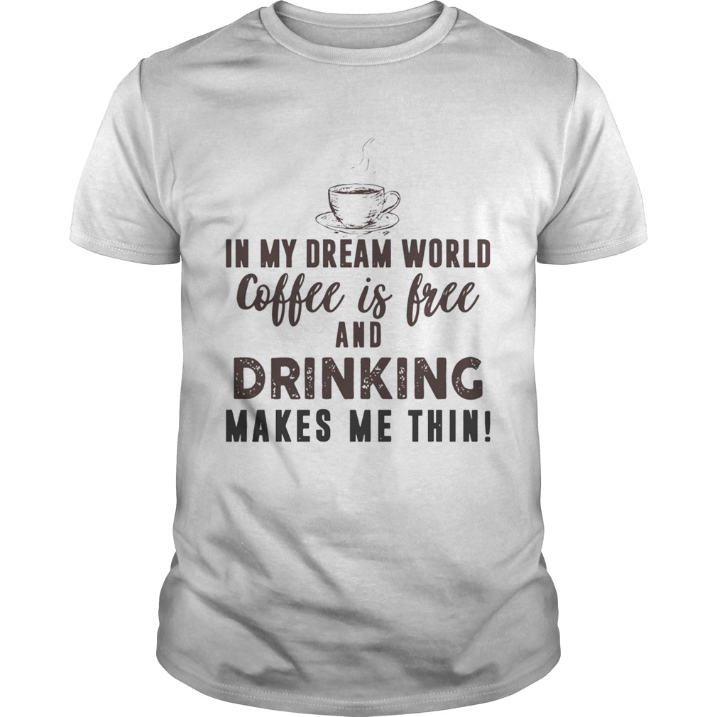 In My Dream World Coffee Is Free And Drinking Makes Me Thin T-Shirts