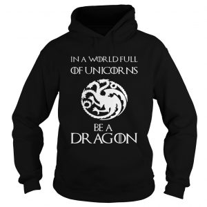 In a world full of unicorns be a dragon Game of Thrones hoodie