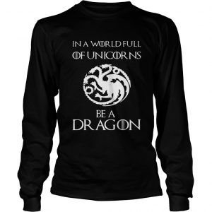 In a world full of unicorns be a dragon Game of Thrones longsleeve tee