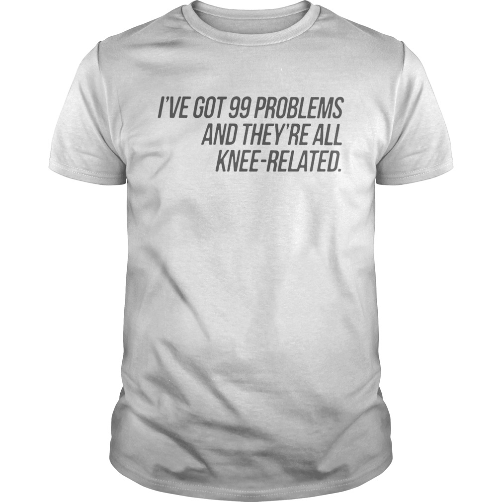 I’ve Got 99 Problems And They’re All Knee-Related Shirts