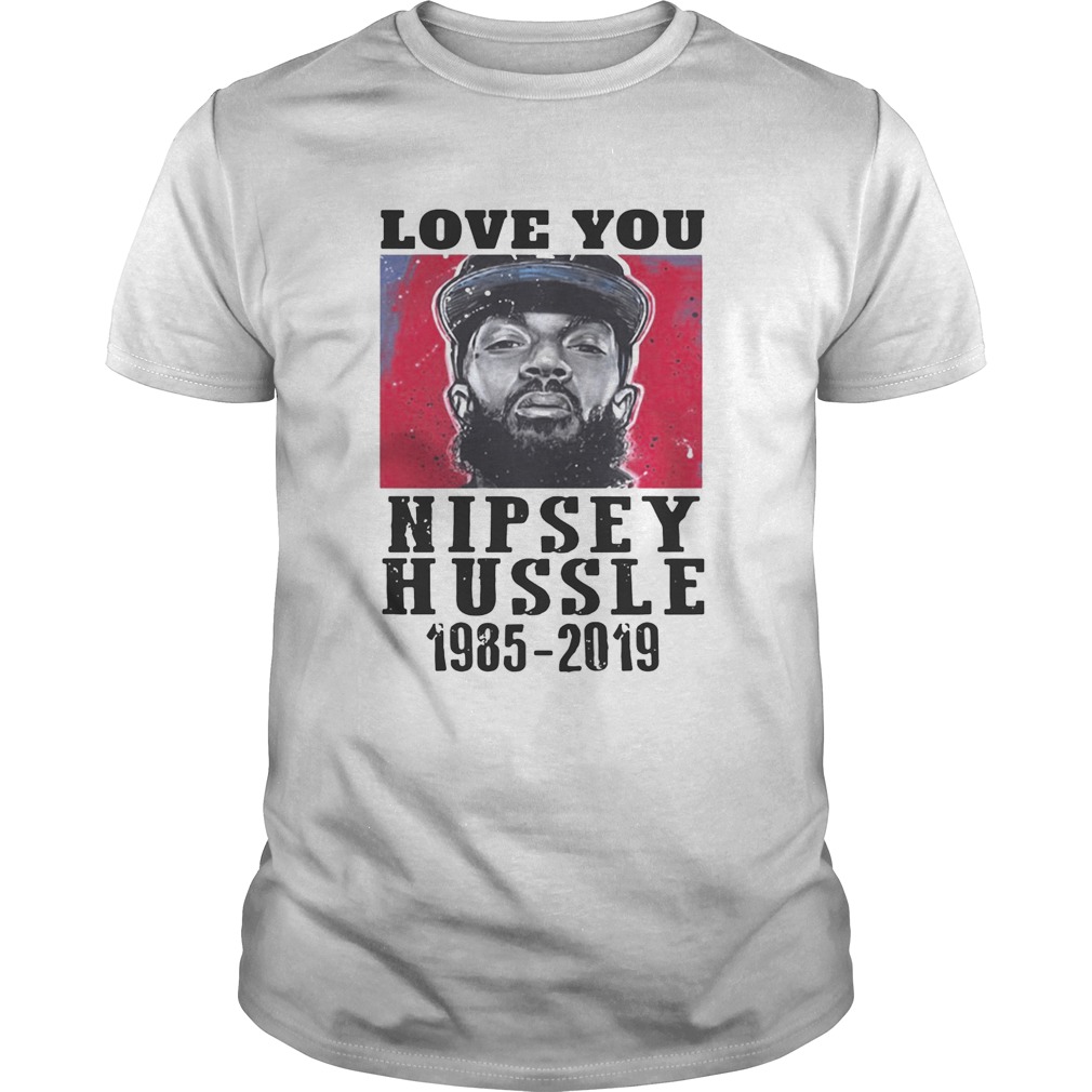 Love You Rip Nipsey Hussle 1985-2019 shirts