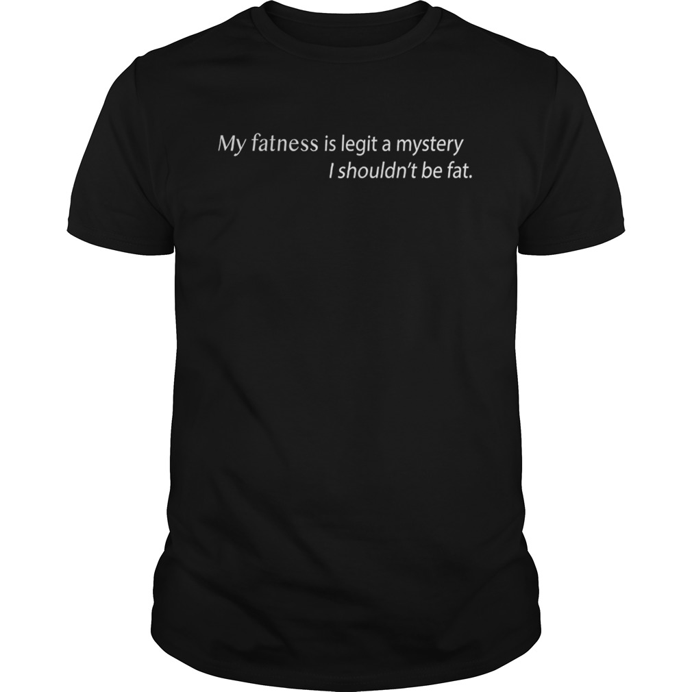 My Fatness Is Legit A Mystery I shouldn’t be fat shirts