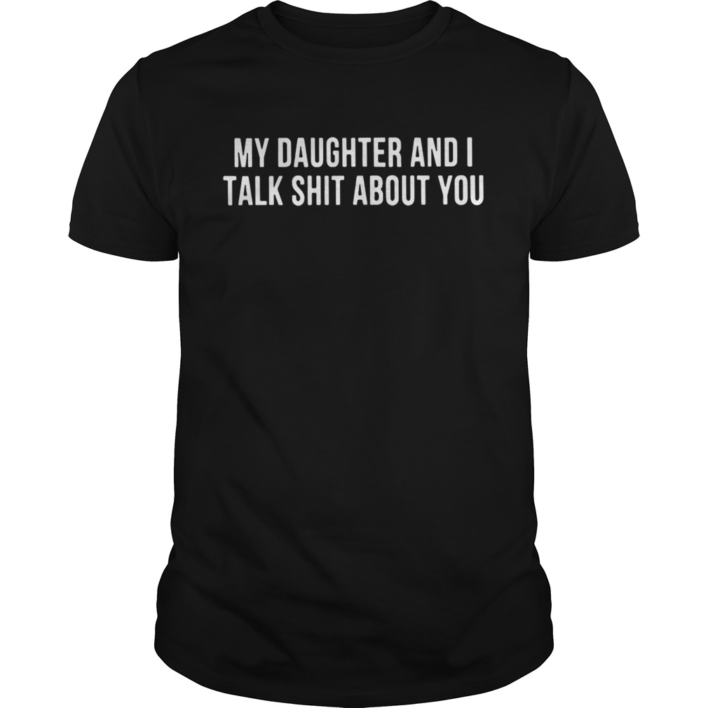 My daughter and I talk shit about you shirts